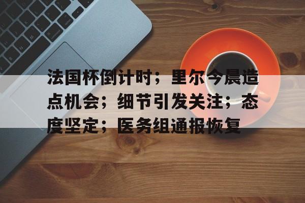 亚博-关于法国杯倒计时；里尔今晨造点机会；细节引发关注；态度坚定；医务组通报恢复的信息-亚博